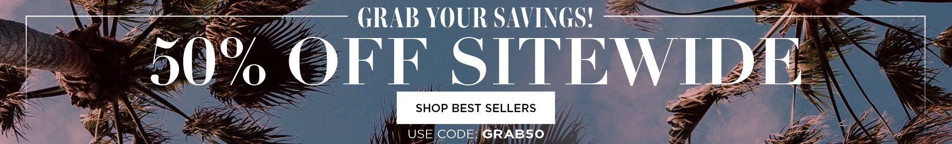 GRAB YOUR SAVINGS AND GET 50% OFF SITEWIDE