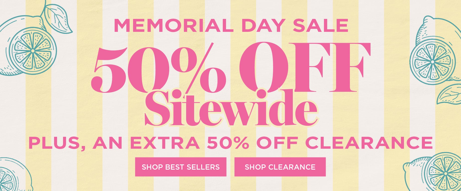 MEMORIAL DAY SALE STARTS NOW! 50% OFF SITEWIDE PLUS AN EXTRA 50% OFF CLEARANCE