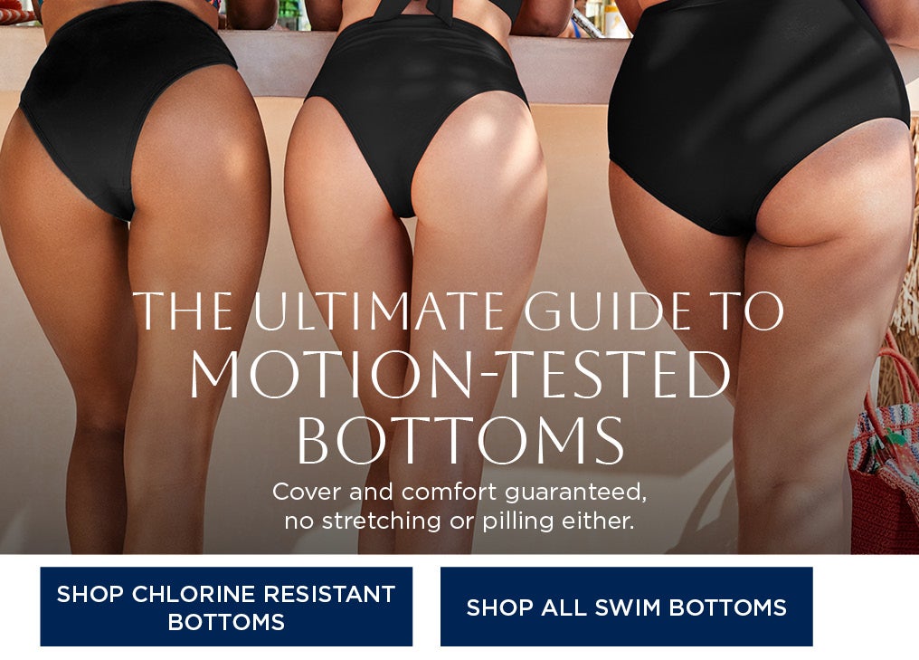 THE ULTIMATE GUIDE TO MOTION-TESTED BOTTOMS. Cover and comfort guaranteed, no stretching or pilling either.