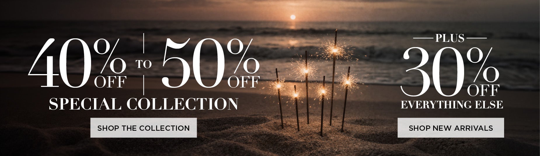40-50% OFF THE SPECIAL COLLETION + 30% OFF EVERYTHING ELSE