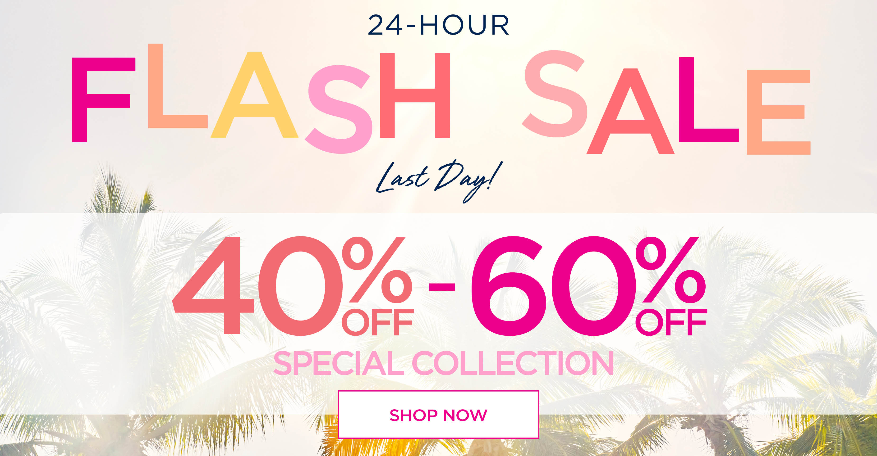 SHOP THE FLASH SALE NOW AND SAVE 40 to 60% OFF THE SPECIAL COLLECTION