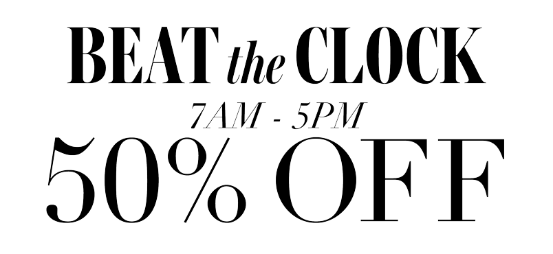 BEAT THE CLOCK! 50% OFF 7AM-5PM