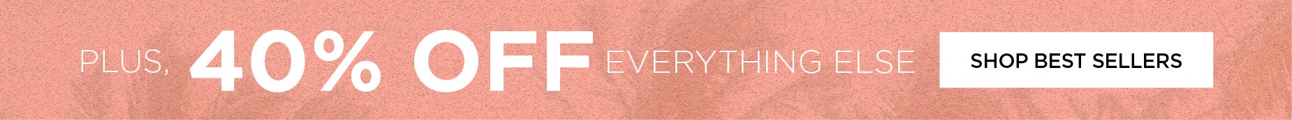 PLUS SAVE UP TO 40% OFF EVERYTHING ELSE