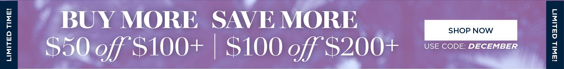 LIMITED TIME ONLY! BUY MORE, SAVE MORE. GET $50 OFF $100 or $100 off $200 with code: DECEMBER