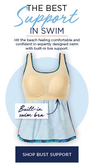 THE BEST SUPPORT IN SWIM! HIT THE BEACH FEELING COMFORABLE AND CONFIDENT IN EXPERTLY DESIGNED SWIM WITH BUILT-IN BRA SUPPORT! SHOP BUST SUPPORT