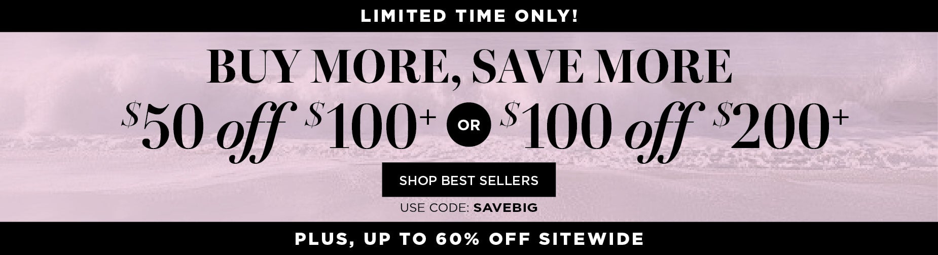 LIMITED TIME! BUY MORE SAVE MORE: $50 OFF $100 or $100 OFF $200