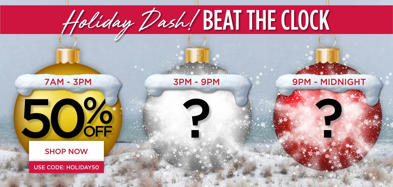 HOLIDAY DASH - BEAT THE CLOCK! SHOP FROM 7AM to 3PM for 50% OFF with code: HOLIDAY50