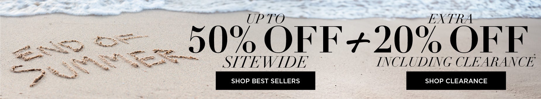 SHOP NOW AND SAVE UP TO 50% OFF SITEWIDE PLUS GET AN EXTRA 20% OFF YOUR ORDER (inlcuding clearance)