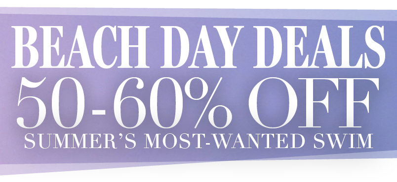 BEACH DAY DEALS 50-60% OFF SUMMER'S FAVORITE SWIM