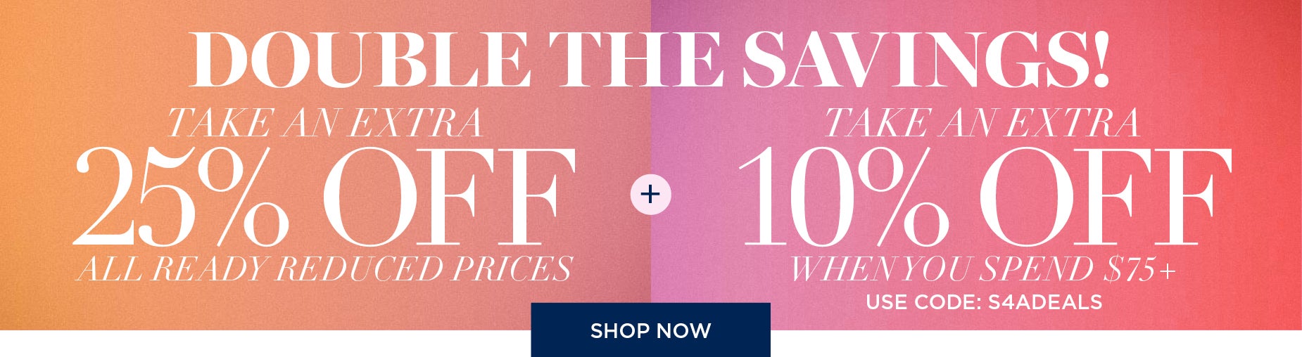 DOUBLE THE SAVINGS: TAKE 25% OFF PLUS AN EXTRA 10% OFF WHEN YOU SPEND $75 with code: s4adeals
