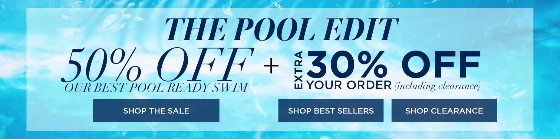 SHOP THE POOL EDIT AND SAVE 50% OFF OUR BEST POOL READY SWIM + EXTRA 30% OFF YOUR ORDER