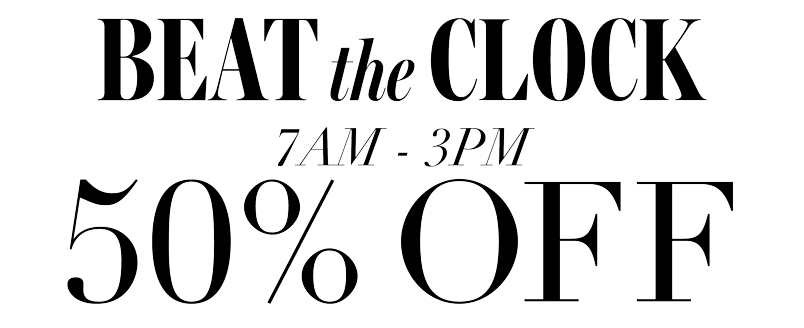 BEAT THE CLOCK 50% OFF 7AM-3PM