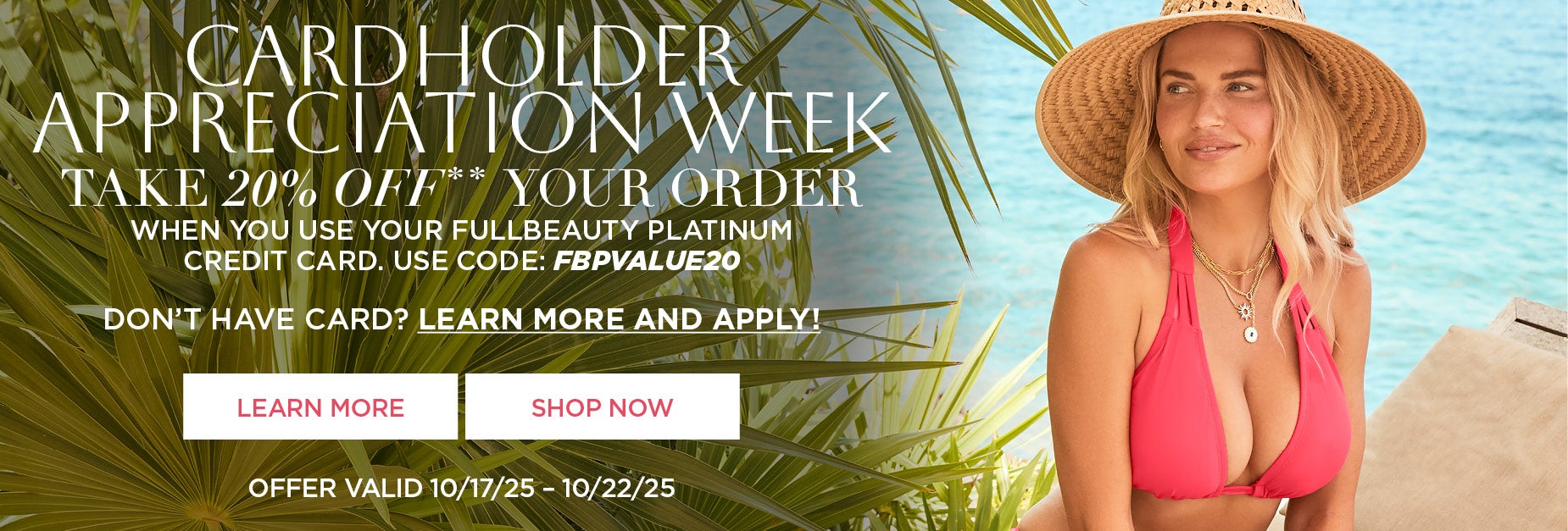20% OFF YOUR ORDER With purchase on your Fullbeauty Platinum Credit Card. USE CODE: FBPVALUE20