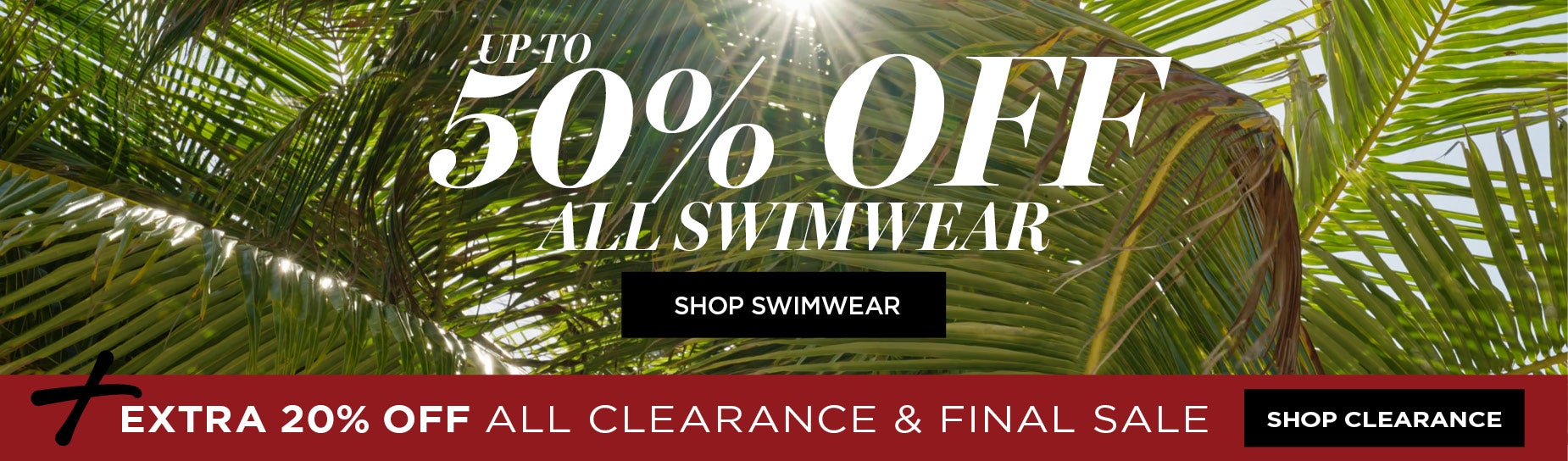 UP TO 50% OFF ALL SWIMWEAR + EXTRA 20% OFF ALL CLEARANCE AND FINAL SALE