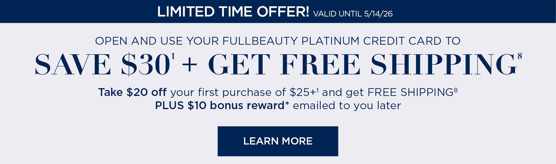 LIMITED TIME OFFER! SAVE $30 AND GET FREE SHIPPING WHEN YOU OPEN AND USE YOUR FULL BEAUTY PLATINUM CREDIT CARD. LEARN MORE FOR DETAILS