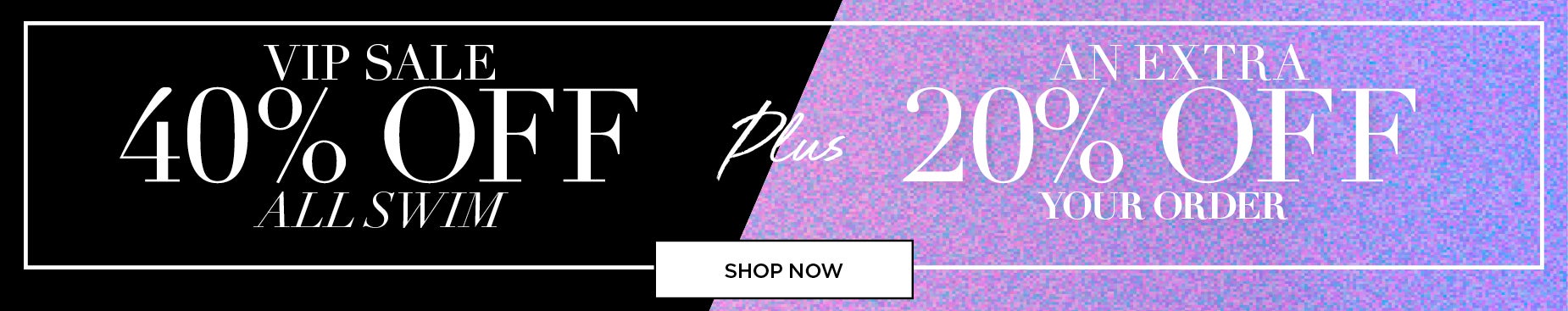 SHOP THE VIP SALE AND SAVE 40% OFF ALL SWIM + AN EXTRA 20% OFF YOUR ORDER