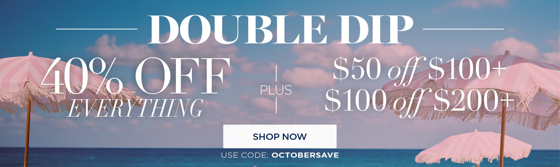 DOUBLE DIP! GET 40% OFF EVERYTHING PLUS TAKE $40 OFF $100 or $100 off $200+ with code OCTOBERSAVE