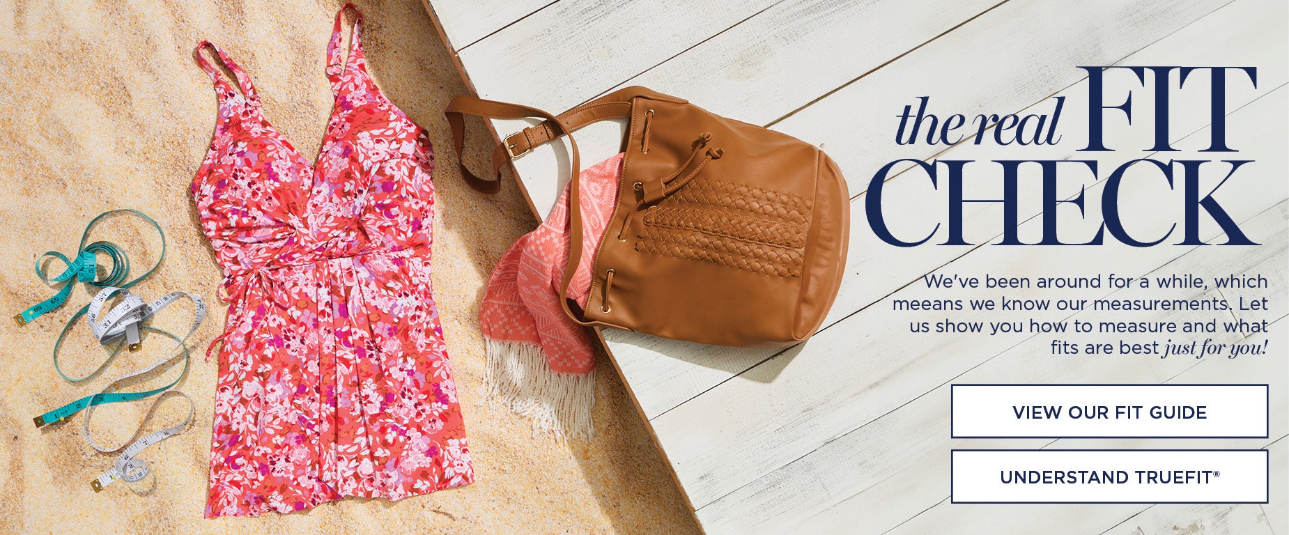 THE REAL FIT CHECK: We've been around for a while, which means we know out measurements. Let us show you how to measure and what fit are best, just for you!