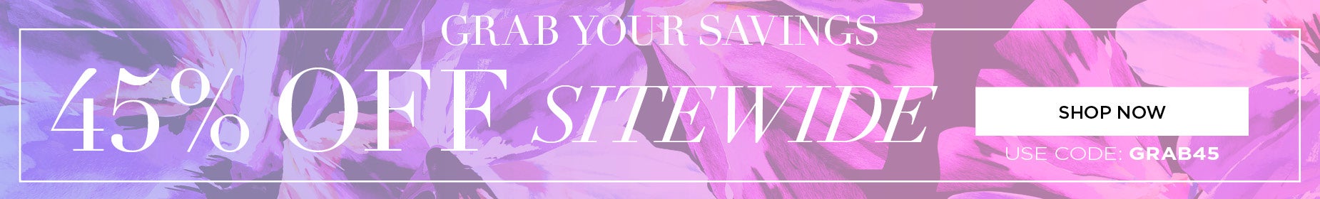 GRAB YOUR SAVINGS AND SAVE 45% OFF SITEWIDE WITH CODE: GRAB45