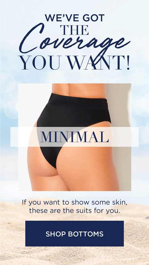 MINIMAL, MODERATE or MAXIMUM, we've got the coverage you want! SHOP BOTTOMS