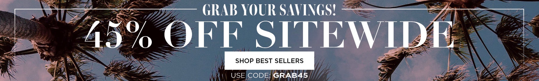 GRAB YOUR SAVINGS AND GET 45% OFF SITEWIDE