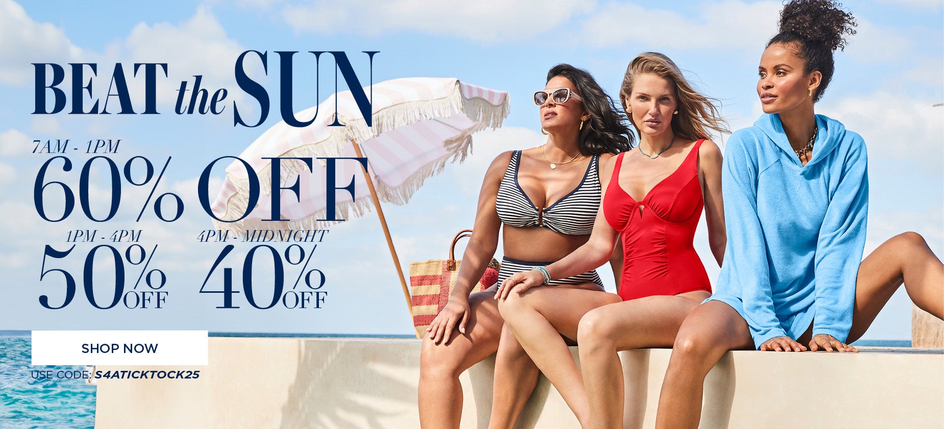 BEAT THE SUN AND SAVE 60% OFF FROM 7am to 1pm, 50% OFF from 1pm to 4pm or 40% off from 4pm to midnight with code S 4 A TICK TOCK 25