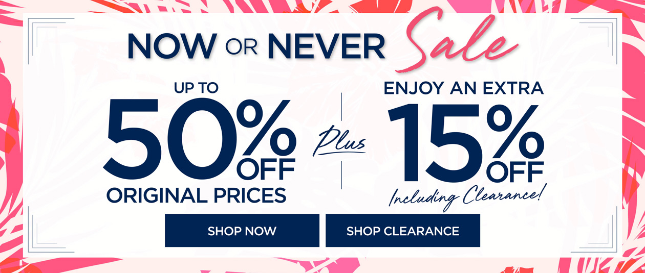 SHOP THE NOW OR NEVER SALE for up to 50% OFF original prices PLUS an extra 15% off including clearance