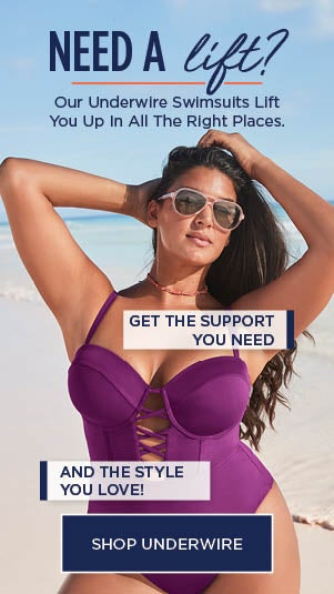 NEED A LIFT! OUR UNDERWIRE SWIMSUITS LIFT YOU UP IN ALL THE RIGHT PLACES. GET THE SUPPORT YOU NEED AND THE STYLE YOU LOVE! SHOP UNDERWIRE