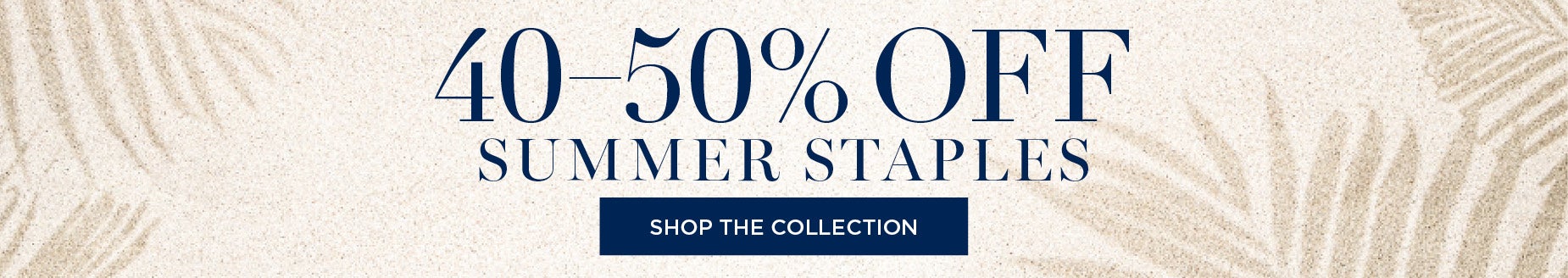 SHOP NOW FOR 40-50% OFF SUMMER STAPLES