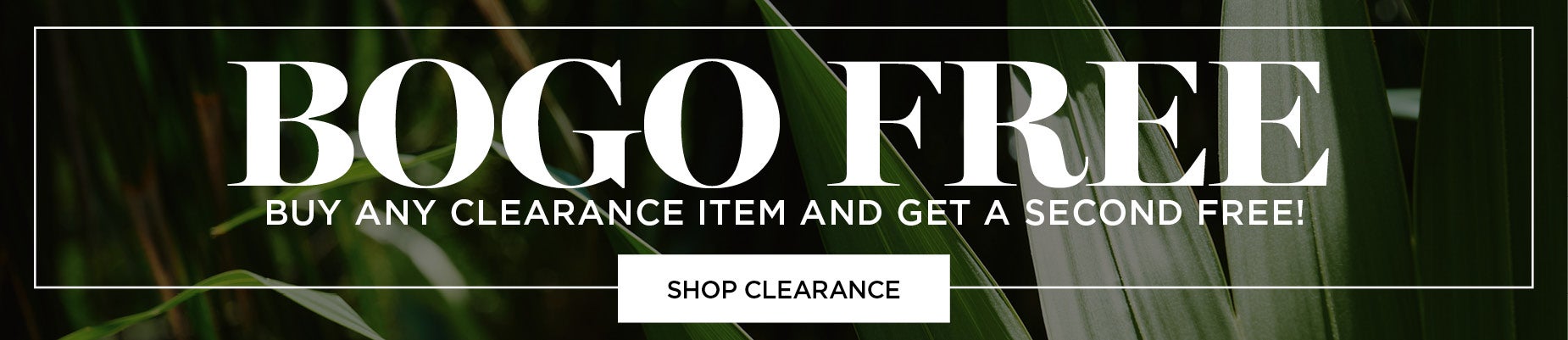 BOGO FREE! Buy any clearance item and get a second one free!