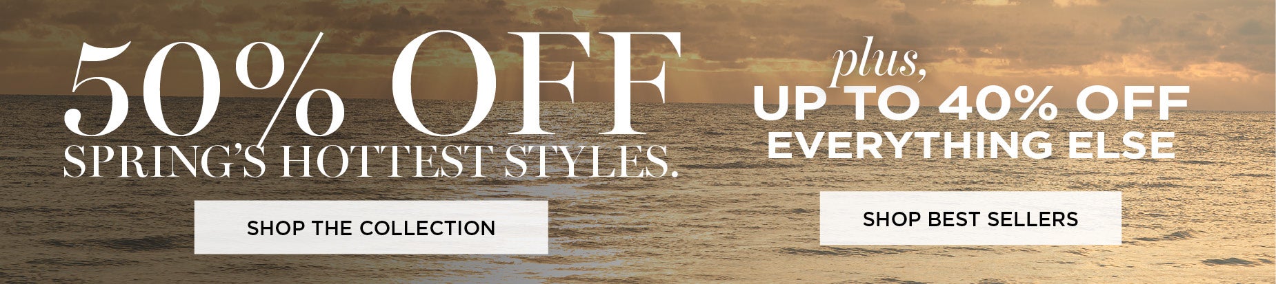 50% OFF SPRINGS HOTTEST STYLES PLUS UP TO 40% OFF EVERYTHING ELSE