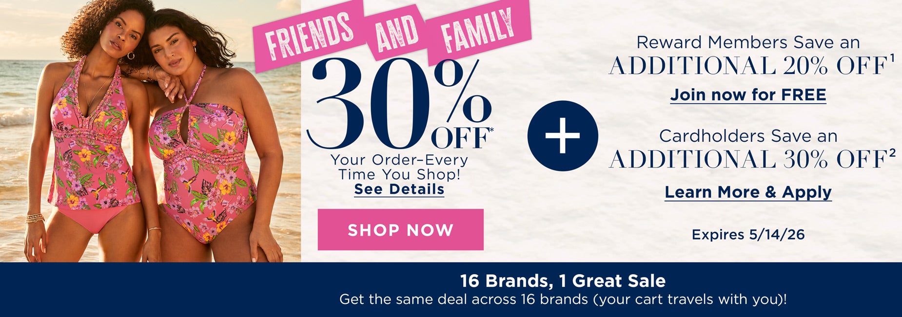 SHOP OUR FRIENDS AND FAMILY 30% OFF YOUR ORDER PLUS REWARDS MEMBERS SAVE AN ADDITIONAL 20% AND CARDHOLDERS SAVE AND ADDITIONAL 30% OFF. OFFER EXPIRES 5/14/2026