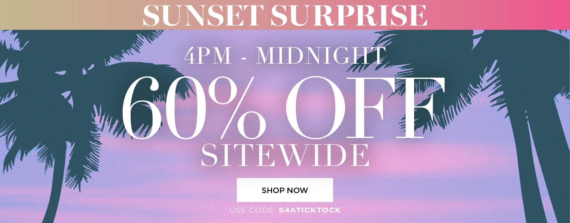 SUNSET SURPRISE! 4PM to Midnight Save 60% OFF SITEWIDE with code S 4 A TICK TOCK