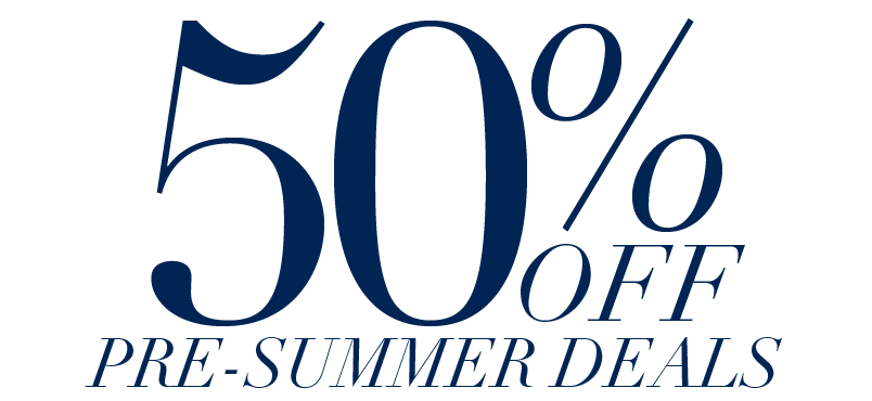 50% OFF PRE-SUMMER DEALS