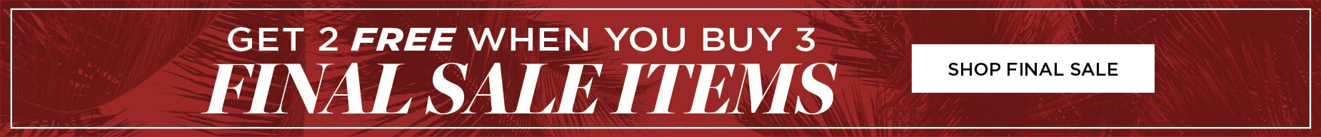 GET 2 FREE WHEN YOU BUY 3 FINAL SALE ITEMS